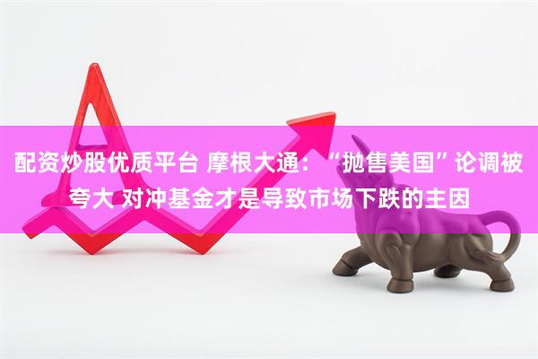 配资炒股优质平台 摩根大通：“抛售美国”论调被夸大 对冲基金才是导致市场下跌的主因