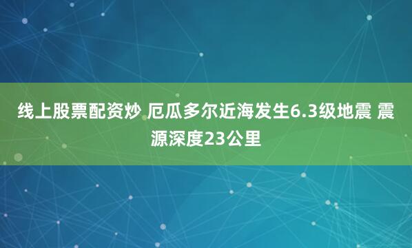 线上股票配资炒 厄瓜多尔近海发生6.3级地震 震源深度23公里