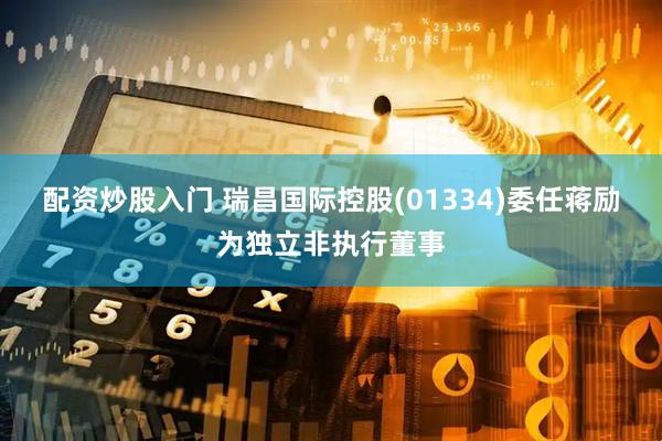 配资炒股入门 瑞昌国际控股(01334)委任蒋励为独立非执行董事
