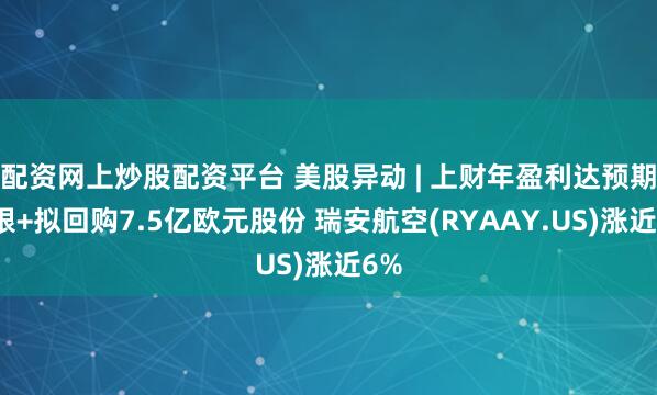 配资网上炒股配资平台 美股异动 | 上财年盈利达预期上限+拟回购7.5亿欧元股份 瑞安航空(RYAAY.US)涨近6%