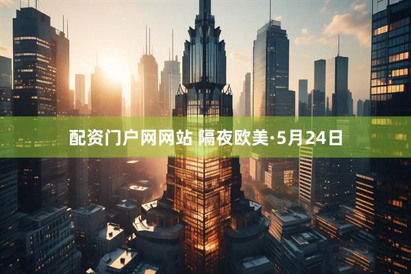 配资门户网网站 隔夜欧美·5月24日