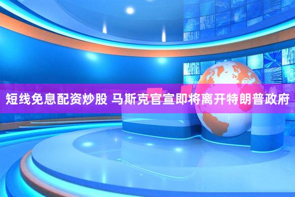 短线免息配资炒股 马斯克官宣即将离开特朗普政府