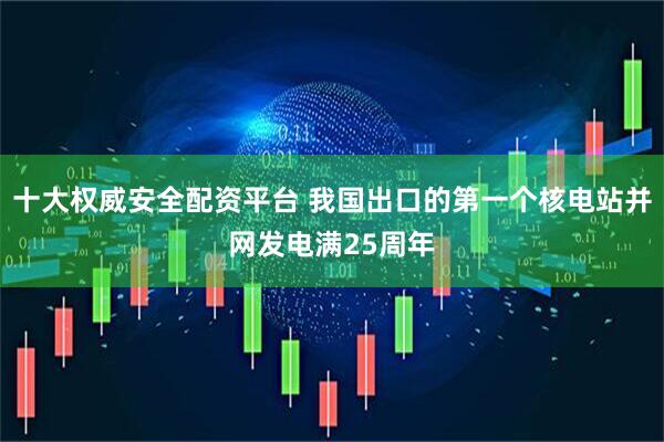 十大权威安全配资平台 我国出口的第一个核电站并网发电满25周年