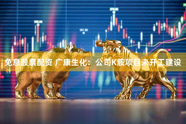 免息股票配资 广康生化：公司K胺项目未开工建设