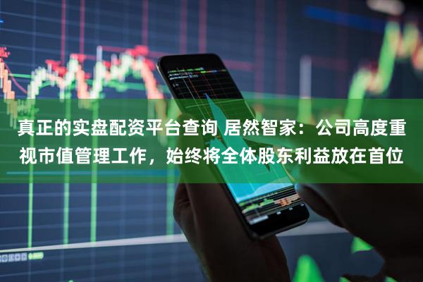 真正的实盘配资平台查询 居然智家：公司高度重视市值管理工作，始终将全体股东利益放在首位