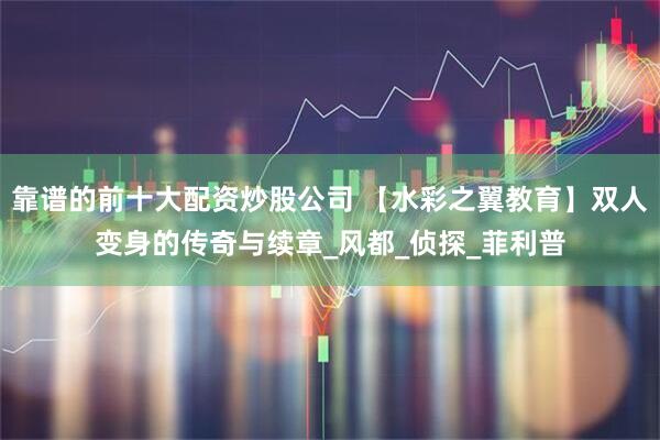 靠谱的前十大配资炒股公司 【水彩之翼教育】双人变身的传奇与续章_风都_侦探_菲利普