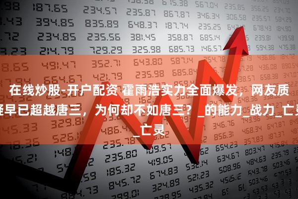在线炒股-开户配资 霍雨浩实力全面爆发，网友质疑早已超越唐三，为何却不如唐三？_的能力_战力_亡灵