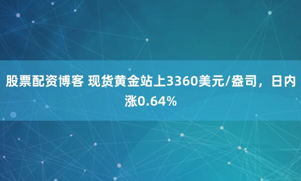 股票配资博客 现货黄金站上3360美元/盎司，日内涨0.64%
