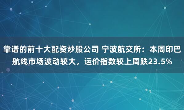 靠谱的前十大配资炒股公司 宁波航交所：本周印巴航线市场波动较大，运价指数较上周跌23.5%