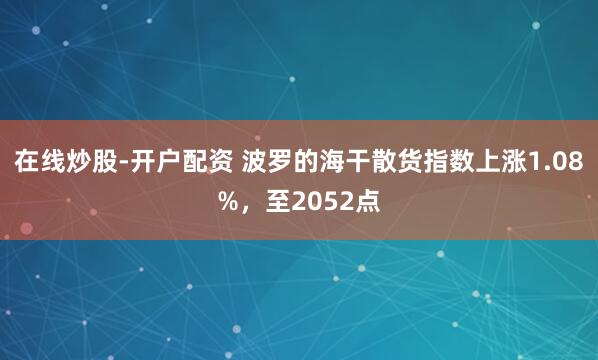 在线炒股-开户配资 波罗的海干散货指数上涨1.08%，至2052点