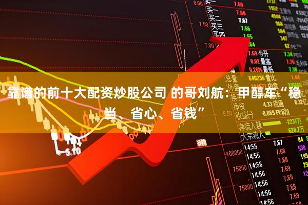 靠谱的前十大配资炒股公司 的哥刘航：甲醇车“稳当、省心、省钱”