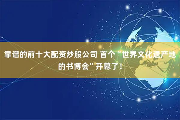 靠谱的前十大配资炒股公司 首个“世界文化遗产地的书博会”开幕了！