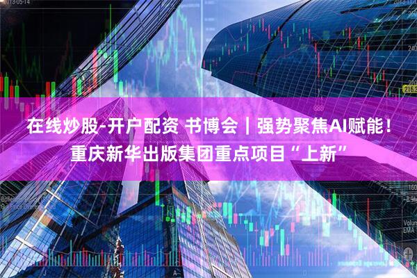 在线炒股-开户配资 书博会｜强势聚焦AI赋能！重庆新华出版集团重点项目“上新”