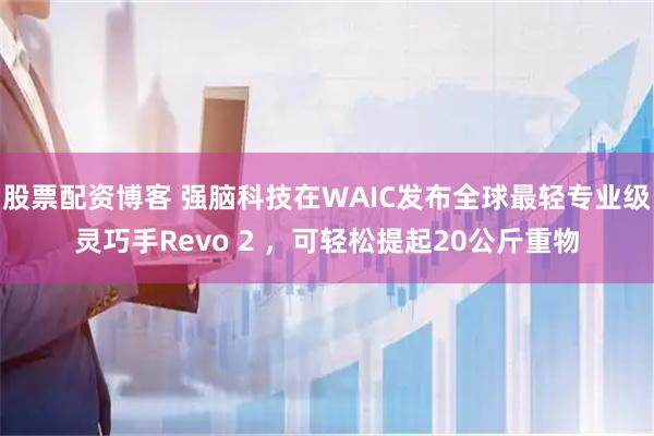 股票配资博客 强脑科技在WAIC发布全球最轻专业级灵巧手Revo 2 ，可轻松提起20公斤重物