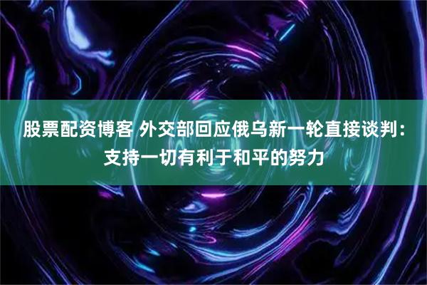 股票配资博客 外交部回应俄乌新一轮直接谈判：支持一切有利于和平的努力