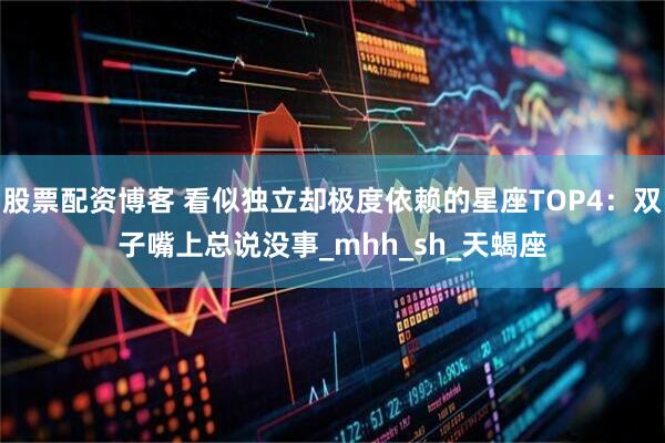 股票配资博客 看似独立却极度依赖的星座TOP4：双子嘴上总说没事_mhh_sh_天蝎座