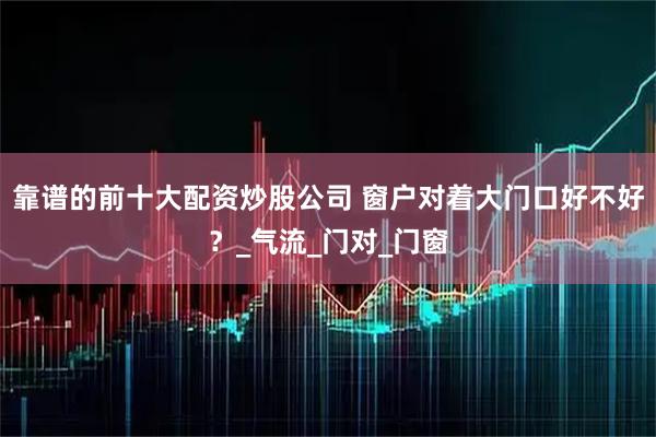 靠谱的前十大配资炒股公司 窗户对着大门口好不好?_气流_门对_门窗
