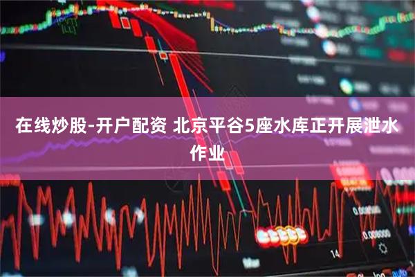 在线炒股-开户配资 北京平谷5座水库正开展泄水作业