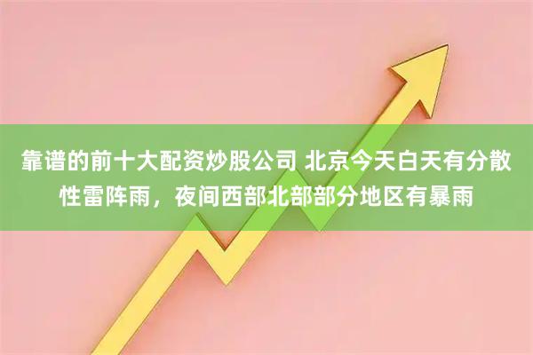 靠谱的前十大配资炒股公司 北京今天白天有分散性雷阵雨，夜间西部北部部分地区有暴雨