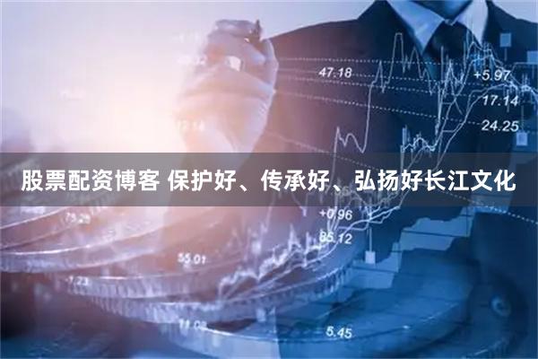 股票配资博客 保护好、传承好、弘扬好长江文化
