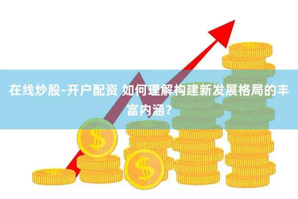 在线炒股-开户配资 如何理解构建新发展格局的丰富内涵？