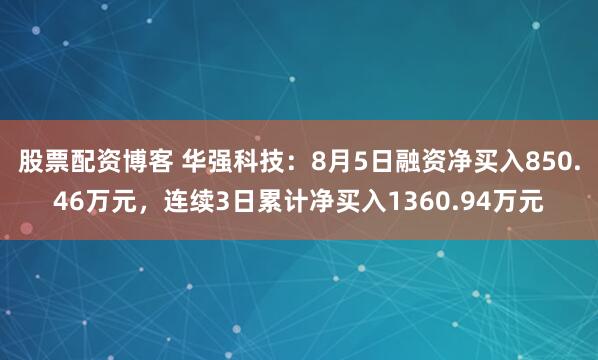 股票配资博客 华强科技：8月5日融资净买入850.46万元，连续3日累计净买入1360.94万元