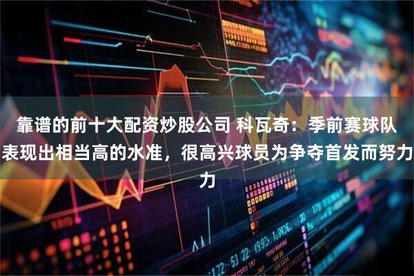 靠谱的前十大配资炒股公司 科瓦奇：季前赛球队表现出相当高的水准，很高兴球员为争夺首发而努力