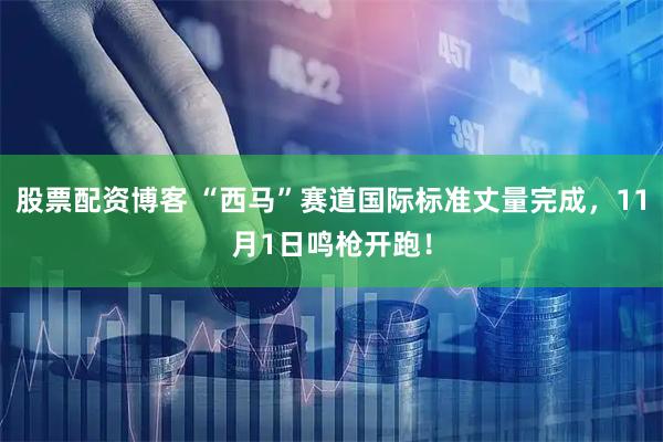 股票配资博客 “西马”赛道国际标准丈量完成，11月1日鸣枪开跑！