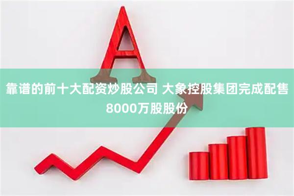 靠谱的前十大配资炒股公司 大象控股集团完成配售8000万股股份