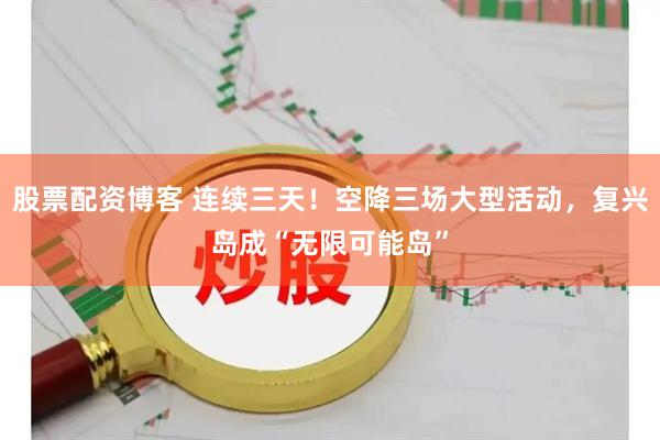 股票配资博客 连续三天！空降三场大型活动，复兴岛成“无限可能岛”