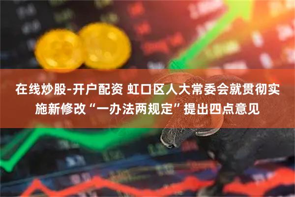 在线炒股-开户配资 虹口区人大常委会就贯彻实施新修改“一办法两规定”提出四点意见