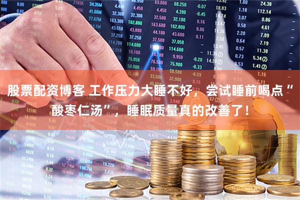 股票配资博客 工作压力大睡不好，尝试睡前喝点“酸枣仁汤”，睡眠质量真的改善了！