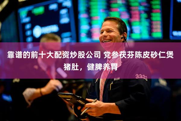 靠谱的前十大配资炒股公司 党参茯芬陈皮砂仁煲猪肚，健脾养胃