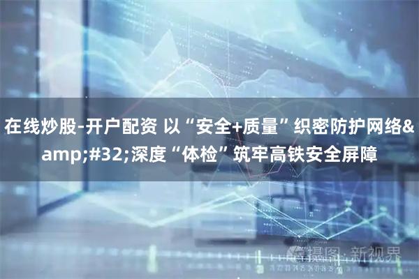 在线炒股-开户配资 以“安全+质量”织密防护网络 深度“体检”筑牢高铁安全屏障