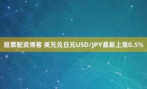 股票配资博客 美元兑日元USD/JPY最新上涨0.5%