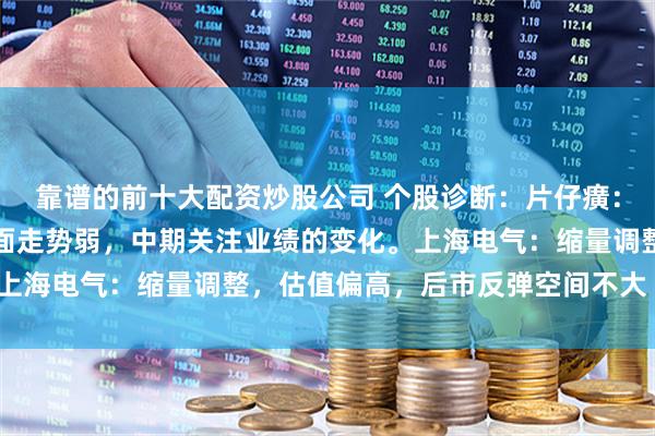 靠谱的前十大配资炒股公司 个股诊断:片仔癀:三季度利润下滑,技术面走势弱,中期关注业绩的变化。上海电气:缩量调整,估值偏高,后市反弹空间不大(杨勇)