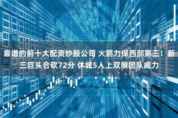 靠谱的前十大配资炒股公司 火箭力保西部第三!新三巨头合砍72分 休城5人上双展团队威力