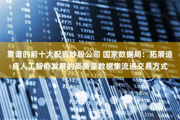 靠谱的前十大配资炒股公司 国家数据局：拓展适应人工智能发展的高质量数据集流通交易方式