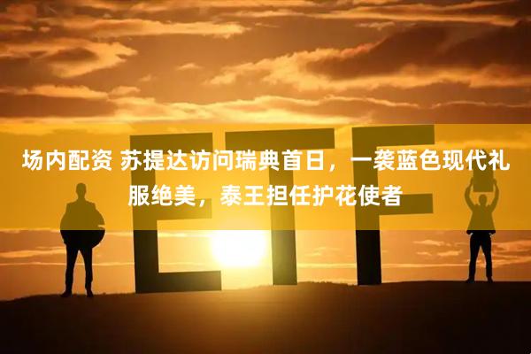 场内配资 苏提达访问瑞典首日，一袭蓝色现代礼服绝美，泰王担任护花使者