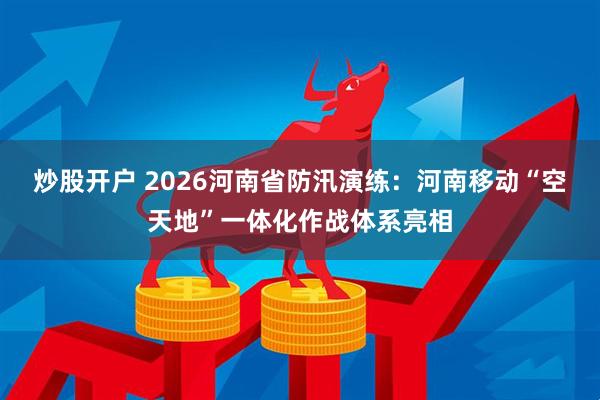 炒股开户 2026河南省防汛演练：河南移动“空天地”一体化作战体系亮相
