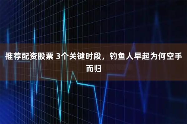 推荐配资股票 3个关键时段，钓鱼人早起为何空手而归