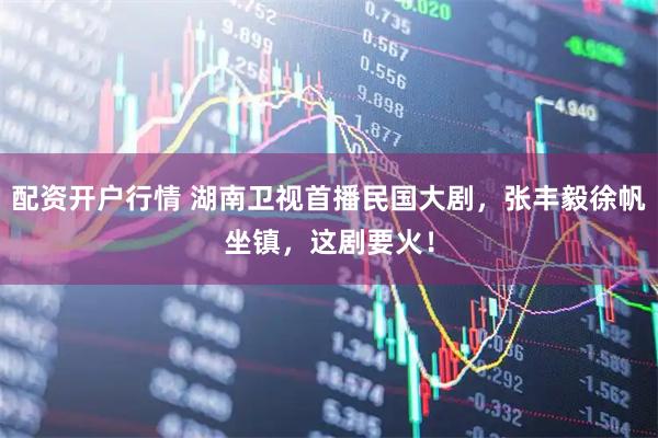 配资开户行情 湖南卫视首播民国大剧，张丰毅徐帆坐镇，这剧要火！