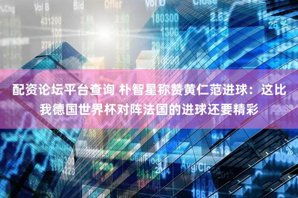 配资论坛平台查询 朴智星称赞黄仁范进球：这比我德国世界杯对阵法国的进球还要精彩