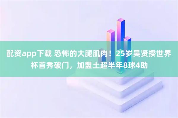 配资app下载 恐怖的大腿肌肉！25岁吴贤揆世界杯首秀破门，加盟土超半年8球4助