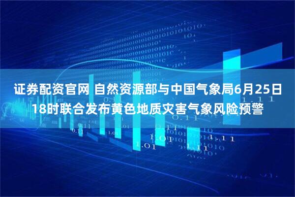 证券配资官网 自然资源部与中国气象局6月25日18时联合发布黄色地质灾害气象风险预警
