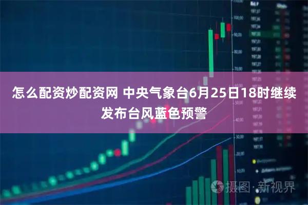 怎么配资炒配资网 中央气象台6月25日18时继续发布台风蓝色预警