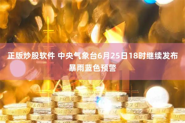 正版炒股软件 中央气象台6月25日18时继续发布暴雨蓝色预警