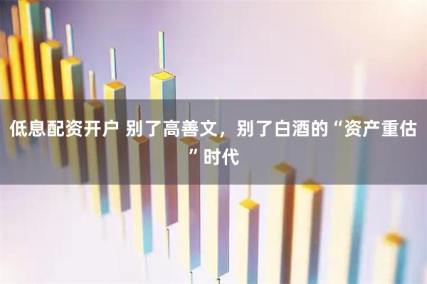 低息配资开户 别了高善文，别了白酒的“资产重估”时代