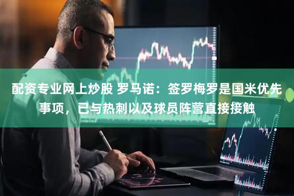 配资专业网上炒股 罗马诺：签罗梅罗是国米优先事项，已与热刺以及球员阵营直接接触