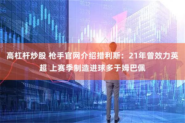 高杠杆炒股 枪手官网介绍措利斯：21年曾效力英超 上赛季制造进球多于姆巴佩